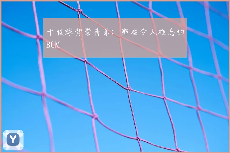十佳球背景音乐:那些令人难忘的BGM