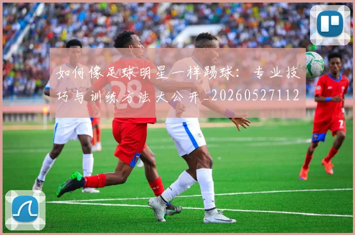 如何像足球明星一样踢球：专业技巧与训练方法大公开_20260527112054