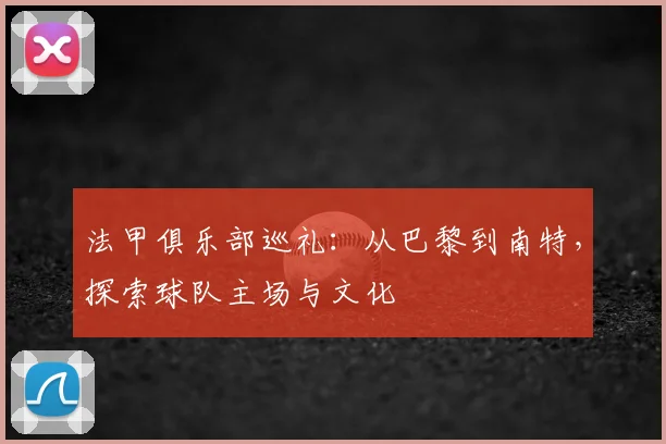 法甲俱乐部巡礼：从巴黎到南特，探索球队主场与文化