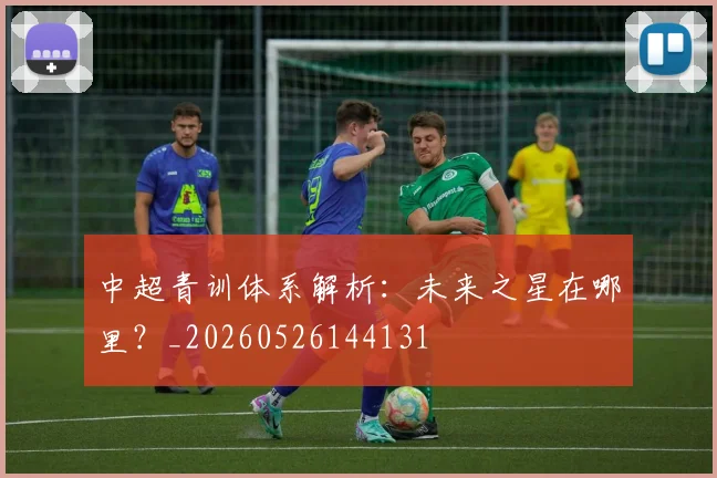 中超青训体系解析：未来之星在哪里？_20260526144131