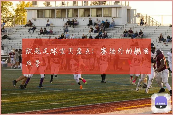 欧冠足球宝贝盘点:赛场外的靓丽风景