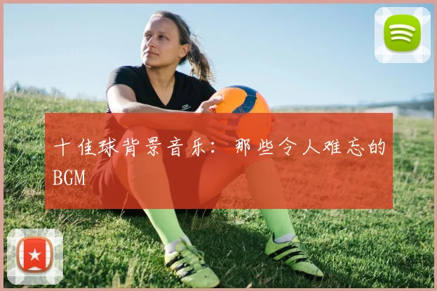 十佳球背景音乐:那些令人难忘的BGM
