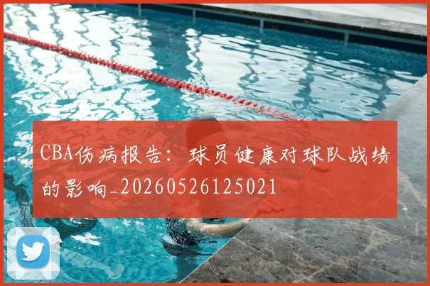 CBA伤病报告：球员健康对球队战绩的影响_20260526125021