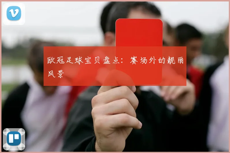 欧冠足球宝贝盘点:赛场外的靓丽风景