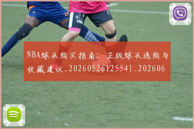 NBA球衣购买指南:正版球衣选购与收藏建议_20260526125541_20260607160333