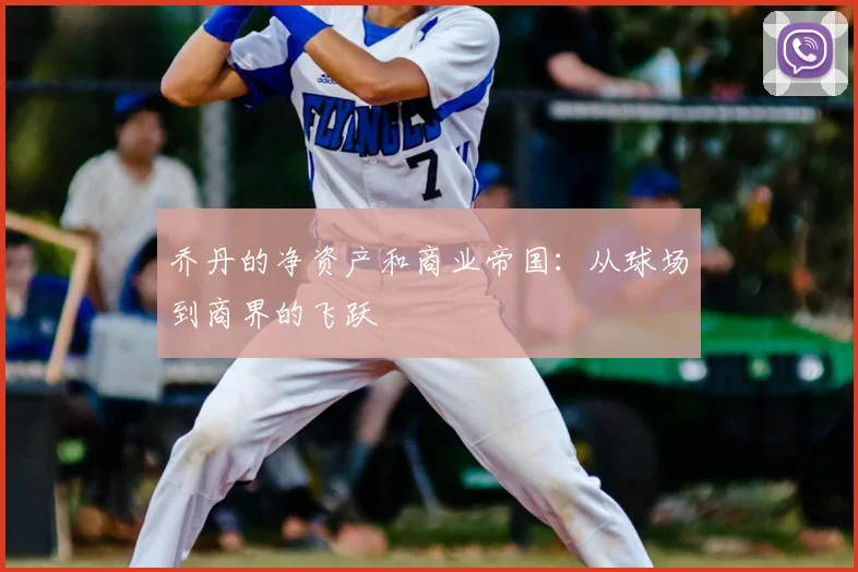 乔丹的净资产和商业帝国:从球场到商界的飞跃