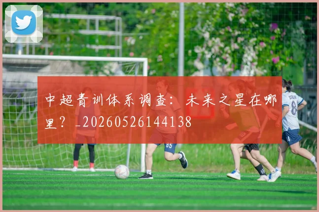 中超青训体系调查：未来之星在哪里？_20260526144138