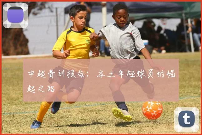 中超青训报告：本土年轻球员的崛起之路
