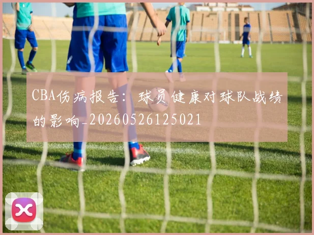CBA伤病报告：球员健康对球队战绩的影响_20260526125021