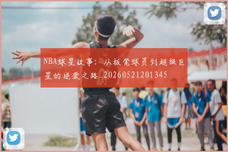 NBA球星故事:从板凳球员到超级巨星的逆袭之路_20260521201345