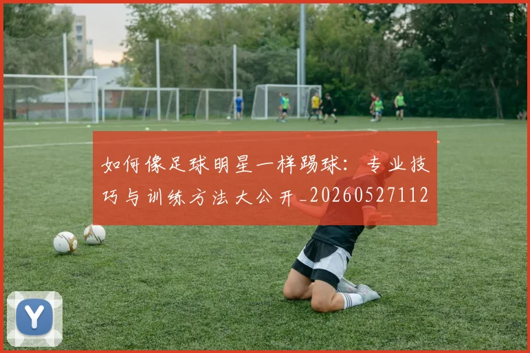 如何像足球明星一样踢球：专业技巧与训练方法大公开_20260527112054