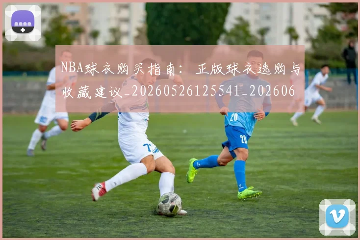 NBA球衣购买指南：正版球衣选购与收藏建议_20260526125541_20260607160333