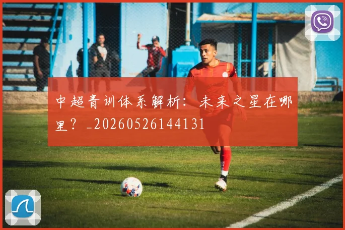 中超青训体系解析:未来之星在哪里?_20260526144131