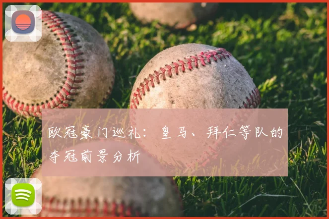欧冠豪门巡礼:皇马、拜仁等队的夺冠前景分析