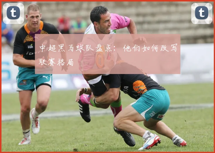 中超黑马球队盘点:他们如何改写联赛格局